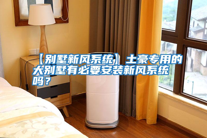 【別墅新風系統】土豪專用的大別墅有必要安裝新風系統嗎？