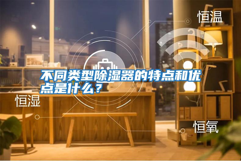 不同類型除濕器的特點(diǎn)和優(yōu)點(diǎn)是什么？
