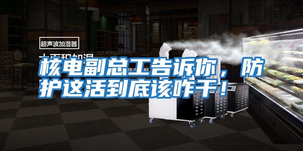 核電副總工告訴你，防護這活到底該咋干！