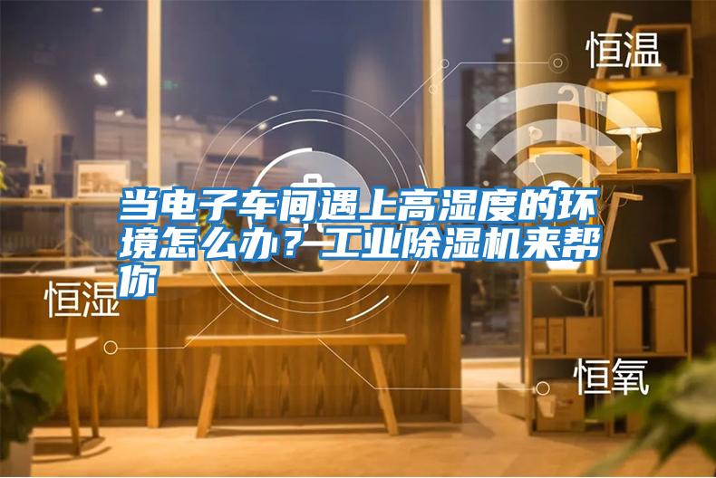當電子車間遇上高濕度的環境怎么辦？工業除濕機來幫你