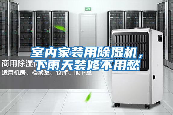 室內家裝用除濕機，下雨天裝修不用愁