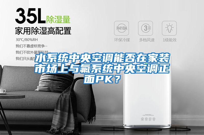 水系統中央空調能否在家裝市場上與氟系統中央空調正面PK？