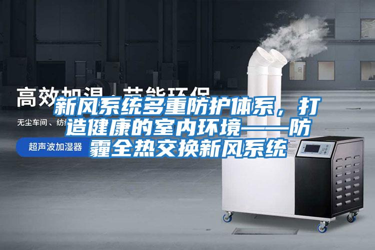 新風系統多重防護體系，打造健康的室內環境——防霾全熱交換新風系統