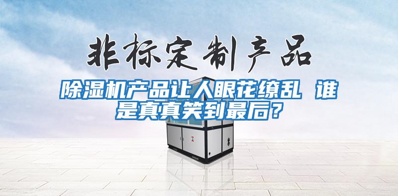 除濕機產品讓人眼花繚亂 誰是真真笑到最后？