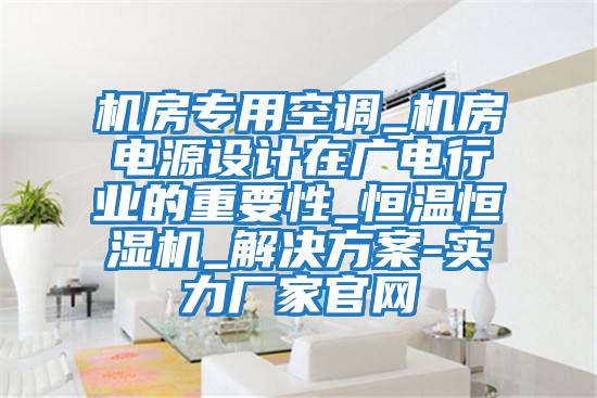機房專用空調_機房電源設計在廣電行業(yè)的重要性_恒溫恒濕機_解決方案-實力廠家官網