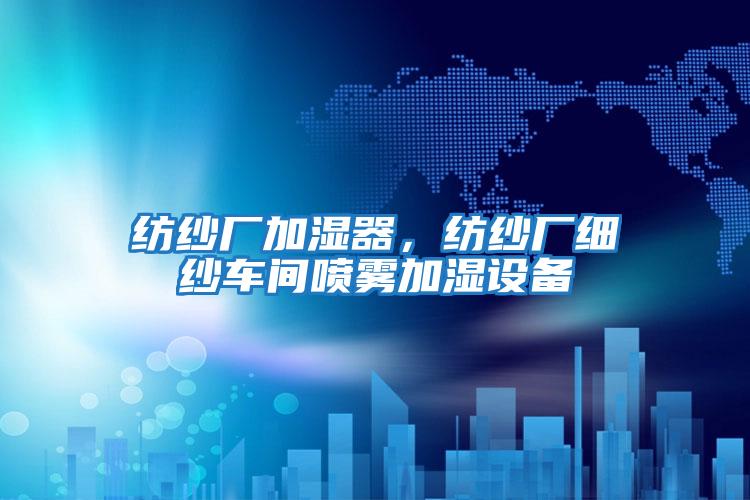 紡紗廠加濕器，紡紗廠細紗車間噴霧加濕設備