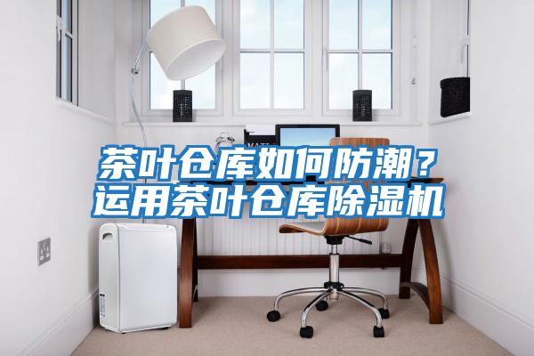 茶葉倉庫如何防潮？運用茶葉倉庫除濕機