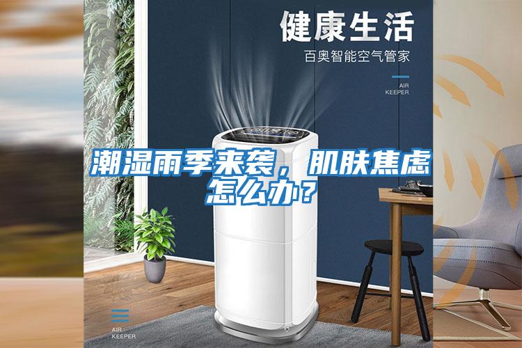 潮濕雨季來襲，肌膚焦慮怎么辦？