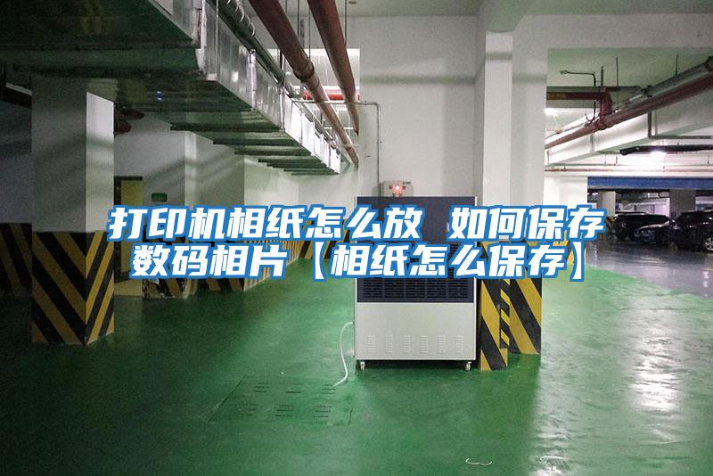 打印機相紙怎么放 如何保存數(shù)碼相片【相紙怎么保存】