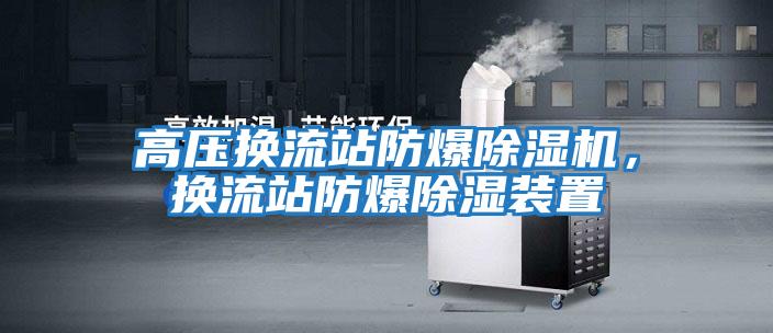 高壓換流站防爆除濕機，換流站防爆除濕裝置