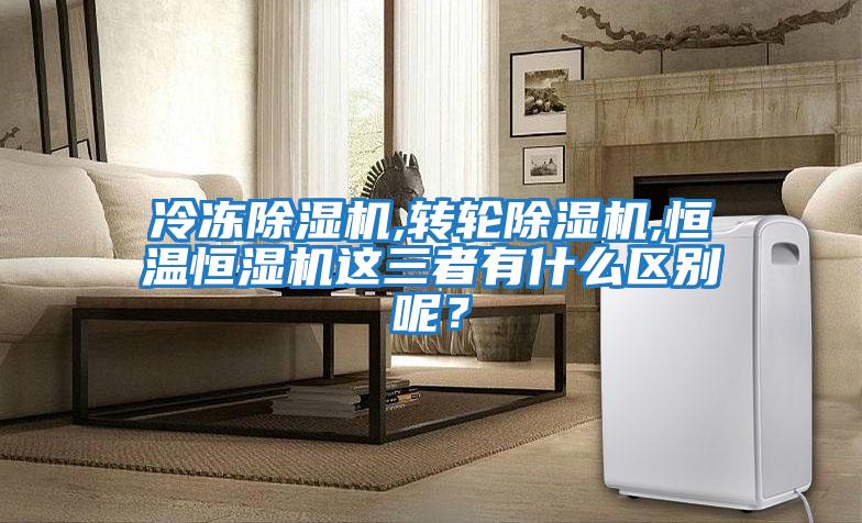 冷凍除濕機,轉輪除濕機,恒溫恒濕機這三者有什么區別呢?