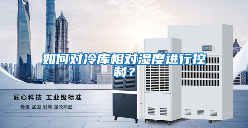 如何對冷庫相對濕度進行控制？