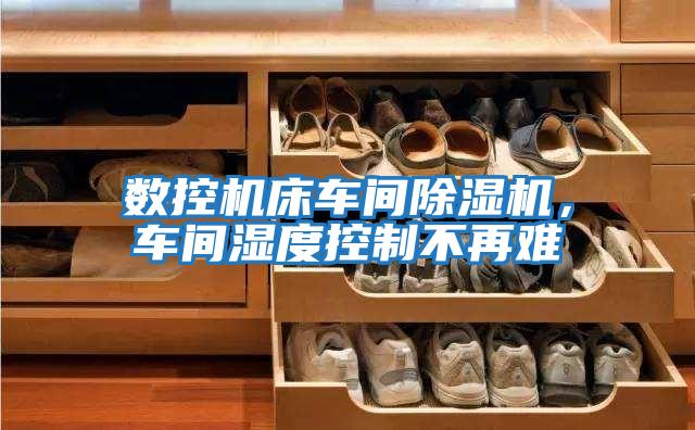 數(shù)控機床車間除濕機，車間濕度控制不再難