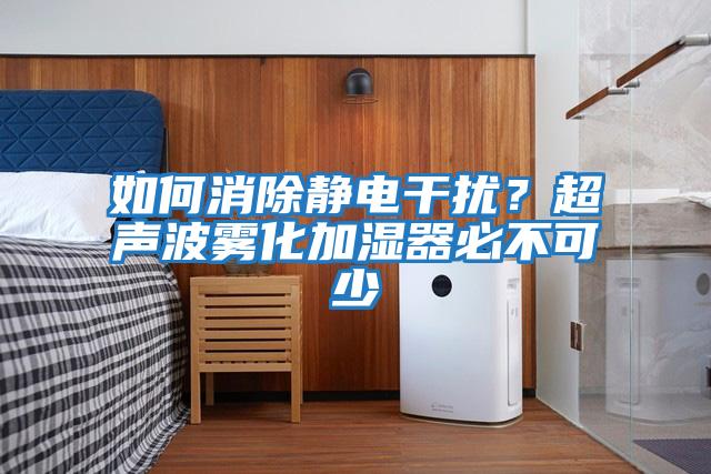 如何消除靜電干擾？超聲波霧化加濕器必不可少