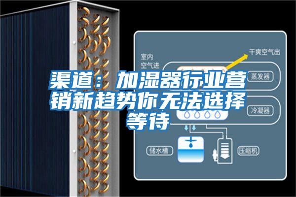 渠道：加濕器行業(yè)營(yíng)銷(xiāo)新趨勢(shì)你無(wú)法選擇等待