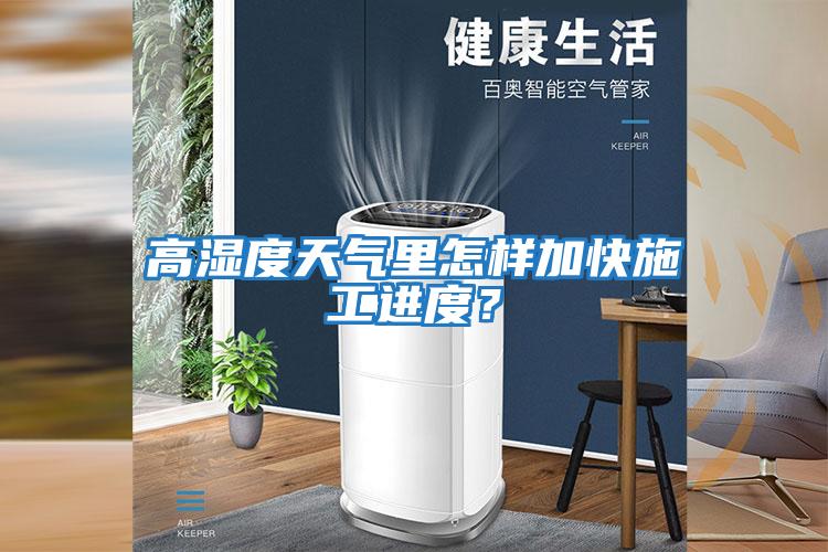 高濕度天氣里怎樣加快施工進度？