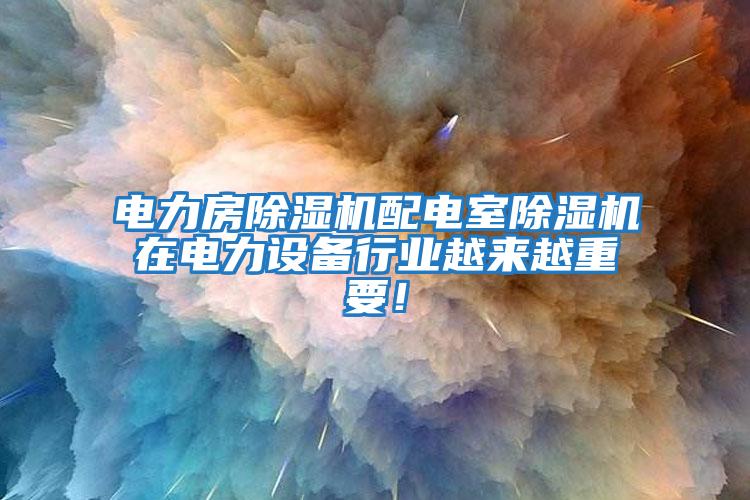 電力房除濕機配電室除濕機在電力設備行業越來越重要！