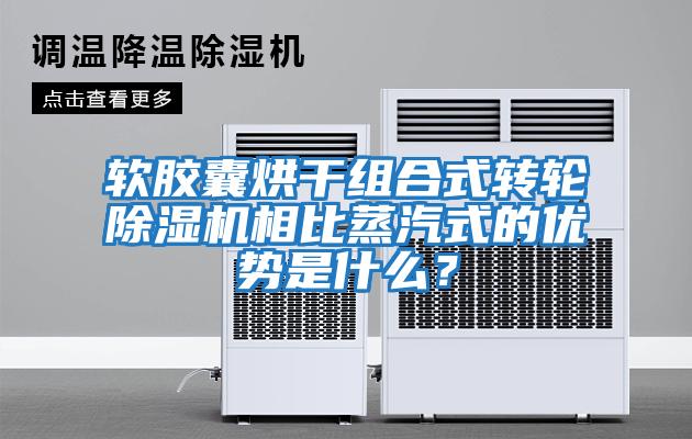 軟膠囊烘干組合式轉輪除濕機相比蒸汽式的優勢是什么？