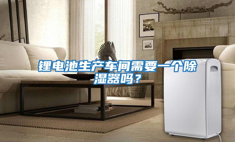 鋰電池生產車間需要一個除濕器嗎？