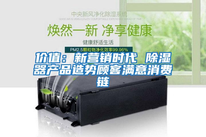 價(jià)值：新?tīng)I(yíng)銷時(shí)代 除濕器產(chǎn)品造勢(shì)顧客滿意消費(fèi)鏈