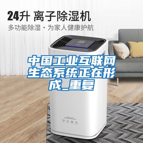 中國工業互聯網生態系統正在形成_重復