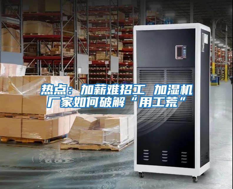 熱點：加薪難招工 加濕機(jī)廠家如何破解“用工荒”