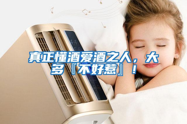 真正懂酒愛酒之人，大多『不好惹』！