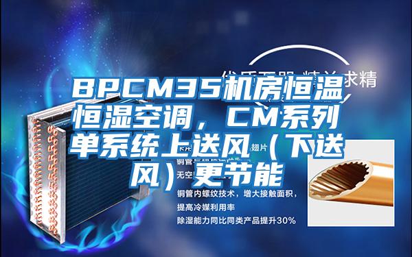 BPCM35機(jī)房恒溫恒濕空調(diào)，CM系列單系統(tǒng)上送風(fēng)（下送風(fēng)）更節(jié)能
