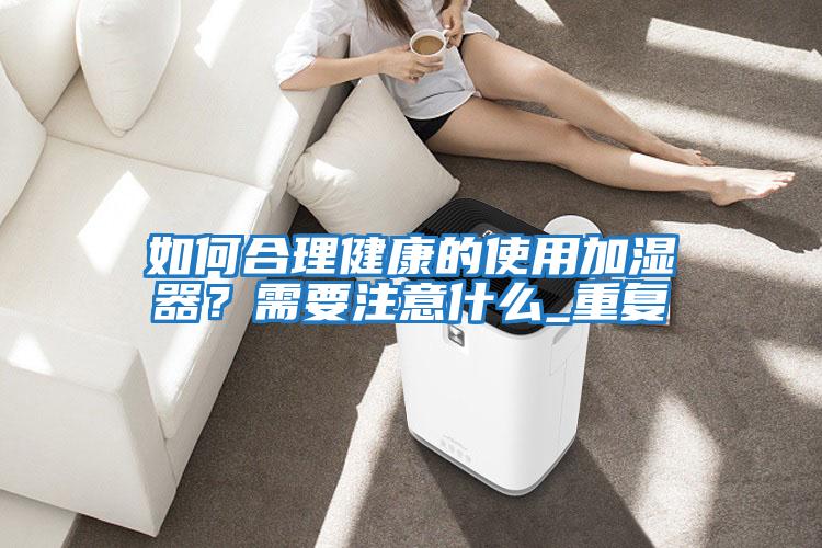 如何合理健康的使用加濕器？需要注意什么_重復