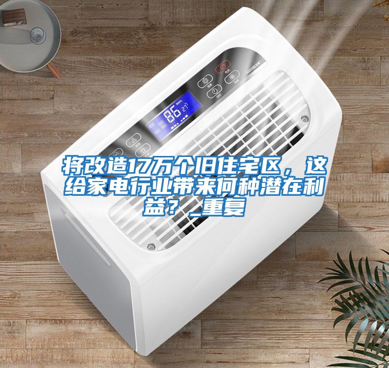 將改造17萬個(gè)舊住宅區(qū)，這給家電行業(yè)帶來何種潛在利益？_重復(fù)