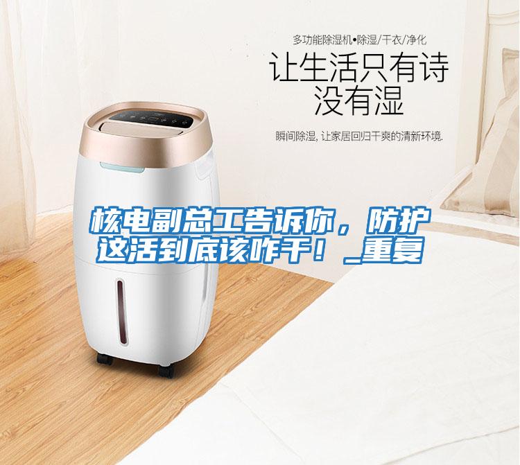 核電副總工告訴你，防護(hù)這活到底該咋干！_重復(fù)