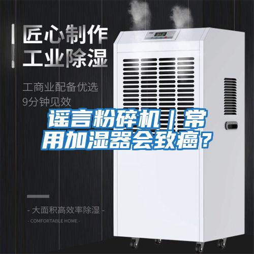 謠言粉碎機(jī)｜常用加濕器會(huì)致癌？