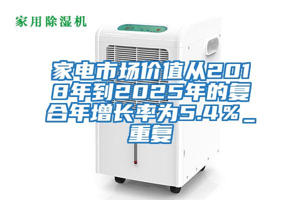 家電市場(chǎng)價(jià)值從2018年到2025年的復(fù)合年增長(zhǎng)率為5.4％_重復(fù)