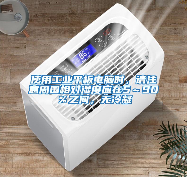 使用工業(yè)平板電腦時，請注意周圍相對濕度應在5～90％之間，無冷凝
