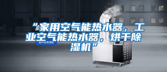 “家用空氣能熱水器，工業(yè)空氣能熱水器，烘干除濕機(jī)”