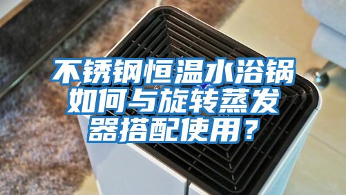 不銹鋼恒溫水浴鍋如何與旋轉蒸發器搭配使用？