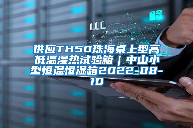 供應TH50珠海桌上型高低溫濕熱試驗箱｜中山小型恒溫恒濕箱2022-08-10