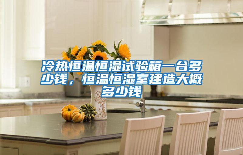 冷熱恒溫恒濕試驗箱一臺多少錢，恒溫恒濕室建造大概多少錢