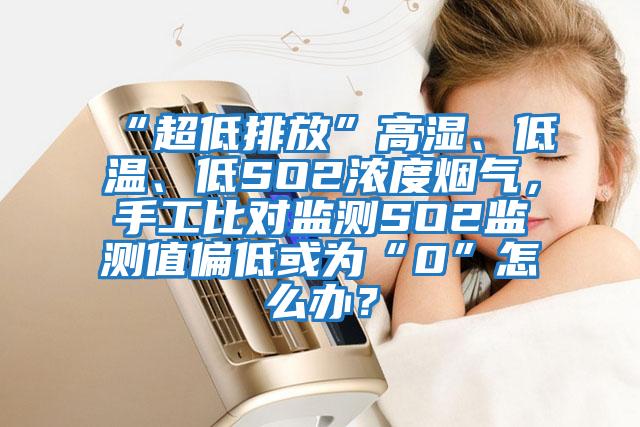 “超低排放”高濕、低溫、低SO2濃度煙氣，手工比對監(jiān)測SO2監(jiān)測值偏低或為“0”怎么辦？