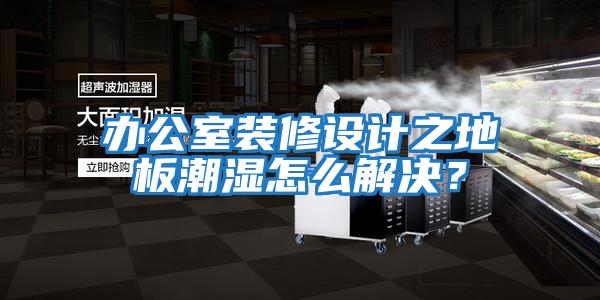 辦公室裝修設計之地板潮濕怎么解決？