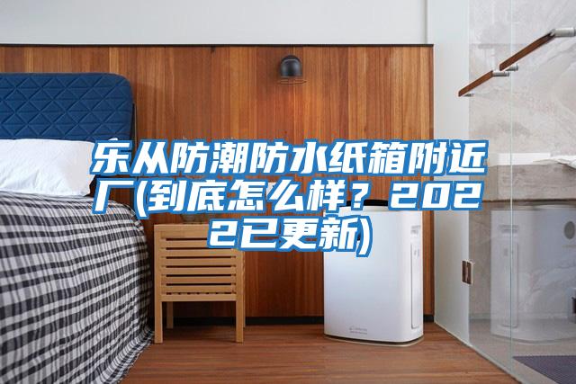 樂從防潮防水紙箱附近廠(到底怎么樣？2022已更新)