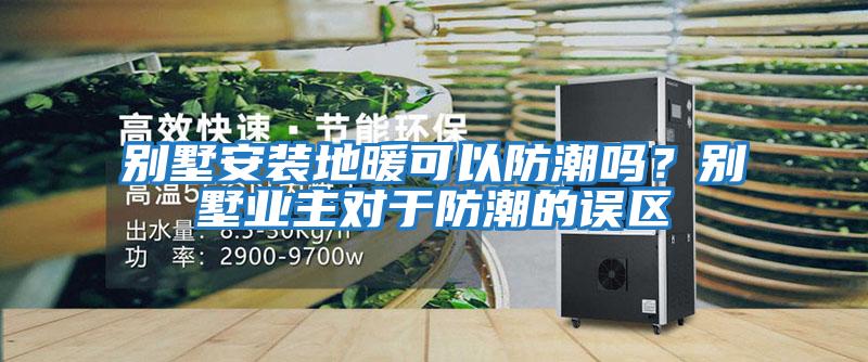 別墅安裝地暖可以防潮嗎？別墅業主對于防潮的誤區