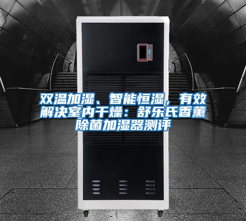 雙溫加濕、智能恒濕，有效解決室內干燥：舒樂氏香薰除菌加濕器測評