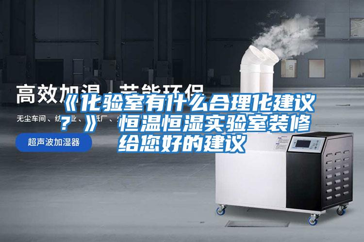 《化驗室有什么合理化建議？》 恒溫恒濕實驗室裝修給您好的建議
