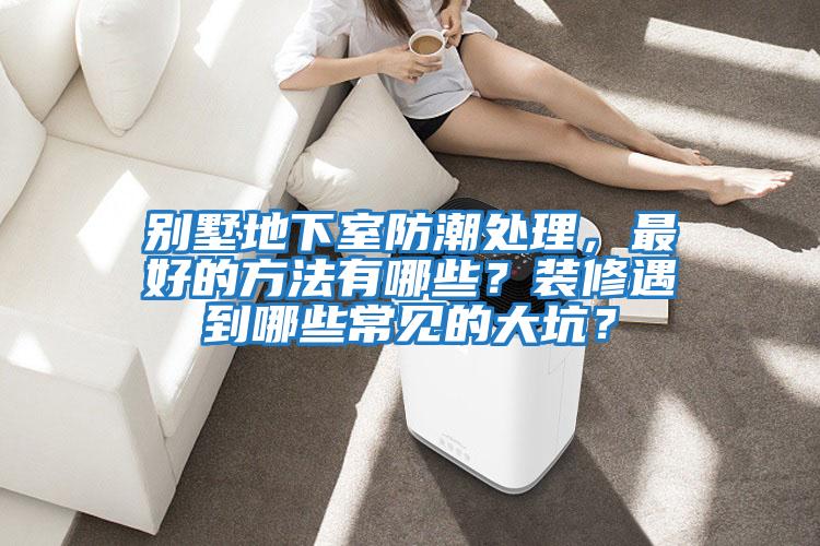 別墅地下室防潮處理，最好的方法有哪些？裝修遇到哪些常見的大坑？