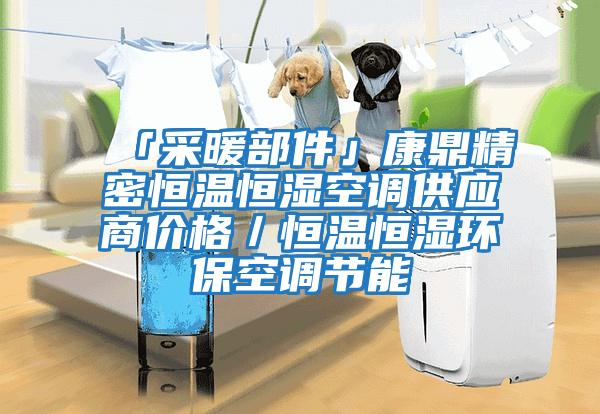 「采暖部件」康鼎精密恒溫恒濕空調(diào)供應商價格／恒溫恒濕環(huán)?？照{(diào)節(jié)能