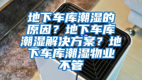 地下車庫潮濕的原因？地下車庫潮濕解決方案？地下車庫潮濕物業(yè)不管