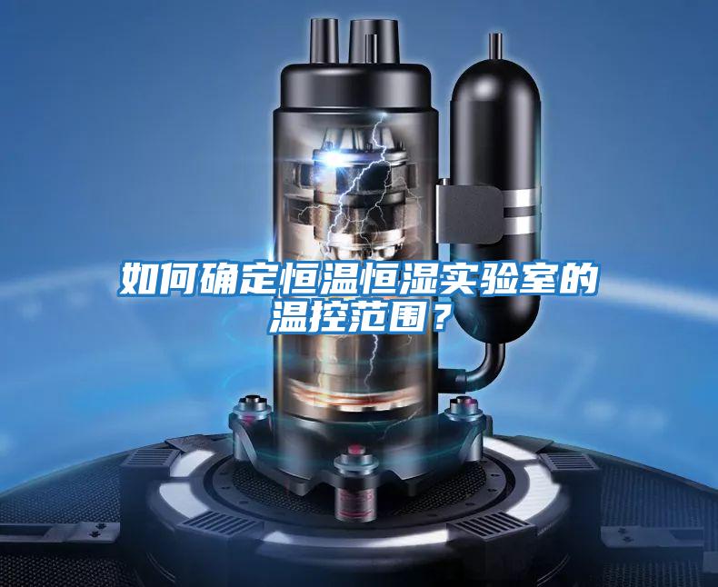 如何確定恒溫恒濕實驗室的溫控范圍？