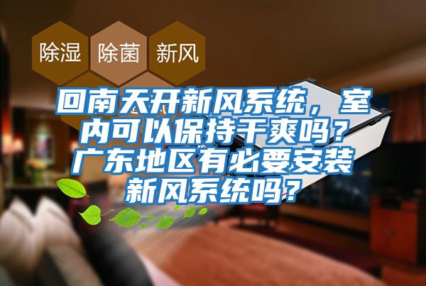 回南天開新風(fēng)系統(tǒng)，室內(nèi)可以保持干爽嗎？廣東地區(qū)有必要安裝新風(fēng)系統(tǒng)嗎？