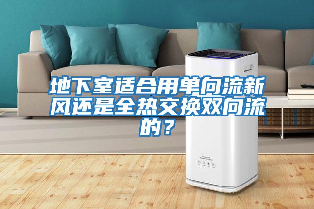 地下室適合用單向流新風還是全熱交換雙向流的？
